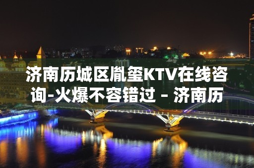 济南历城区胤玺KTV在线咨询-火爆不容错过 – 济南历城KTV排名大全