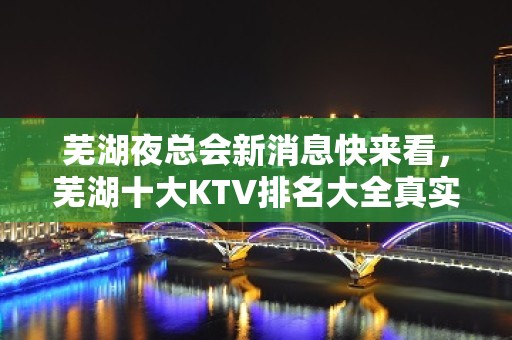 芜湖夜总会新消息快来看，芜湖十大KTV排名大全真实报价