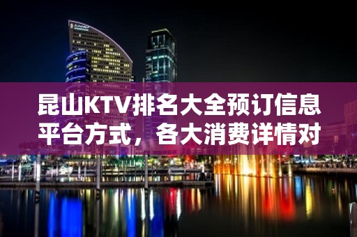 昆山KTV排名大全预订信息平台方式，各大消费详情对比表