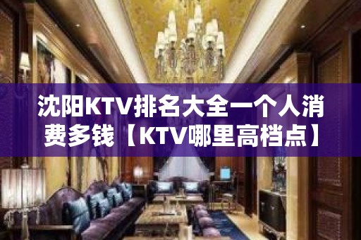 沈阳KTV排名大全一个人消费多钱【KTV哪里高档点】