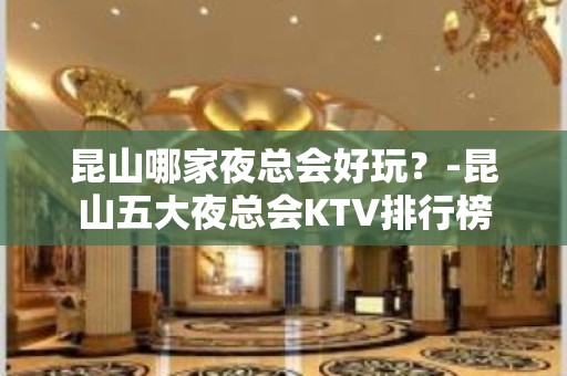 昆山哪家夜总会好玩？-昆山五大夜总会KTV排行榜