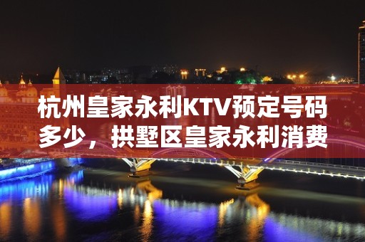 杭州皇家永利KTV预定号码多少，拱墅区皇家永利消费标准？