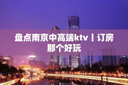 盘点﻿南京中高端ktv丨订房那个好玩