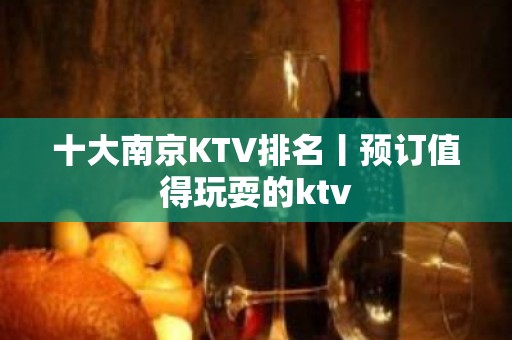 十大﻿南京KTV排名丨预订值得玩耍的ktv