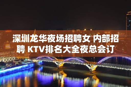 深圳龙华夜场招聘女 内部招聘 KTV排名大全夜总会订房排名