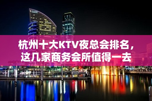 杭州十大KTV夜总会排名，这几家商务会所值得一去