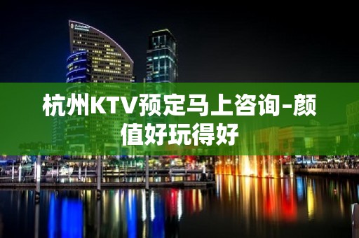 杭州KTV预定马上咨询–颜值好玩得好