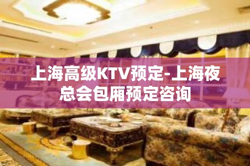 上海高级KTV预定-上海夜总会包厢预定咨询