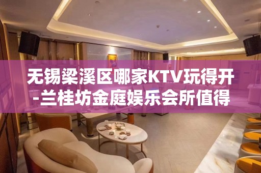 无锡梁溪区哪家KTV玩得开-兰桂坊金庭娱乐会所值得体验。