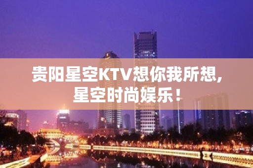 贵阳星空KTV想你我所想,星空时尚娱乐！