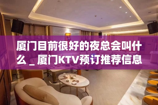 厦门目前很好的夜总会叫什么＿厦门KTV预订推荐信息