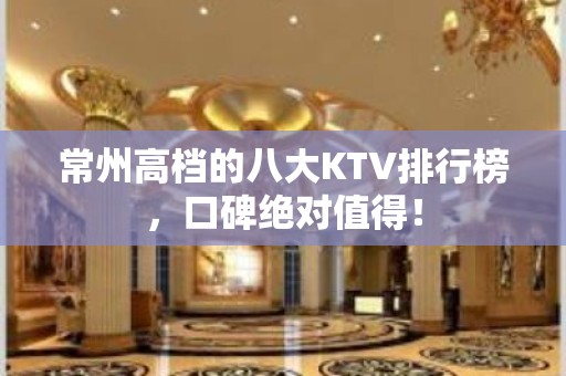 常州高档的八大KTV排行榜，口碑绝对值得！