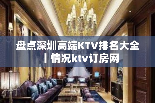 盘点深圳高端KTV排名大全丨情况ktv订房网