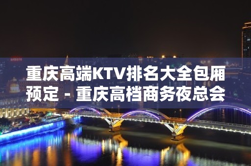 重庆高端KTV排名大全包厢预定－重庆高档商务夜总会预订包厢