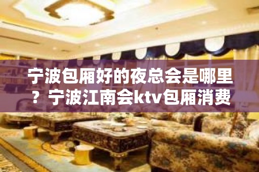 宁波包厢好的夜总会是哪里？宁波江南会ktv包厢消费高吗？