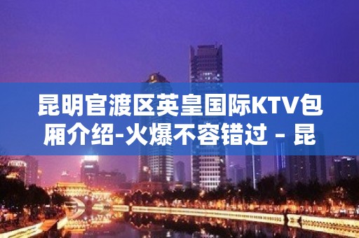 昆明官渡区英皇国际KTV包厢介绍-火爆不容错过 – 昆明官渡KTV排名大全