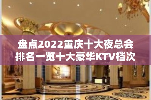 盘点2022重庆十大夜总会排名一览十大豪华KTV档次消费推荐