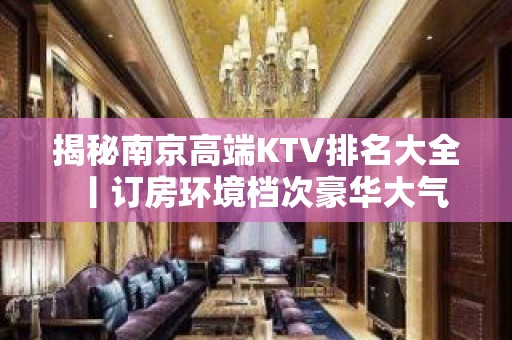 揭秘﻿南京高端KTV排名大全丨订房环境档次豪华大气