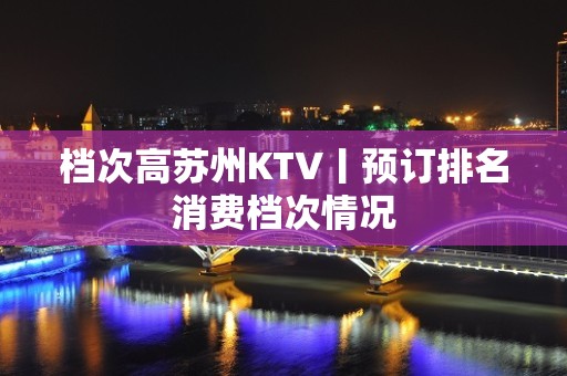 档次高苏州KTV丨预订排名消费档次情况