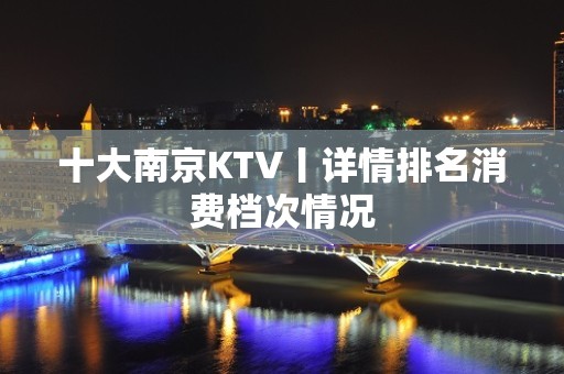 十大﻿南京KTV丨详情排名消费档次情况