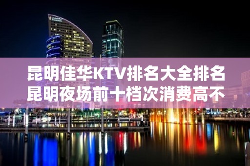 昆明佳华KTV排名大全排名昆明夜场前十档次消费高不高？