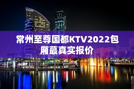 常州至尊国都KTV2022包厢蕞真实报价