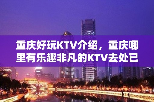 重庆好玩KTV介绍，重庆哪里有乐趣非凡的KTV去处已为你找好