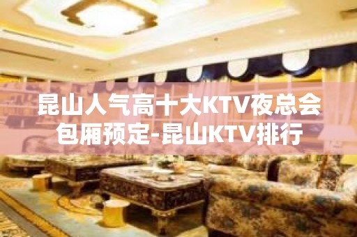 昆山人气高十大KTV夜总会包厢预定-昆山KTV排行