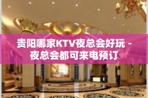 贵阳哪家KTV夜总会好玩－夜总会都可来电预订