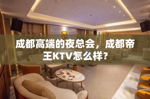 成都高端的夜总会，成都帝王KTV怎么样？