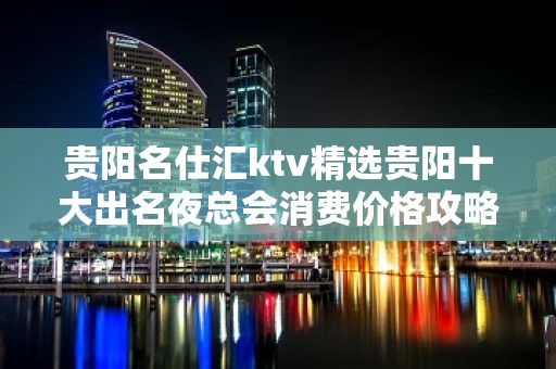 贵阳名仕汇ktv精选贵阳十大出名夜总会消费价格攻略