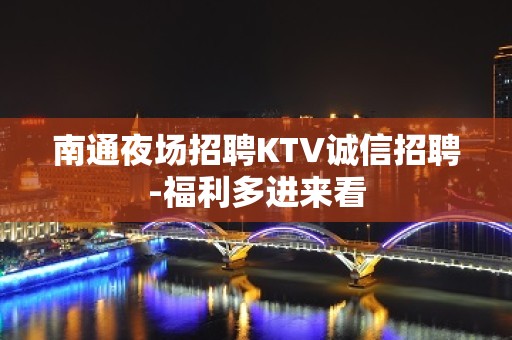 南通夜场招聘KTV诚信招聘-福利多进来看