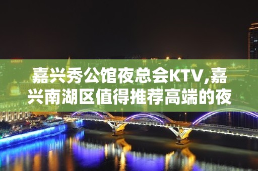 嘉兴秀公馆夜总会KTV,嘉兴南湖区值得推荐高端的夜总会KTV