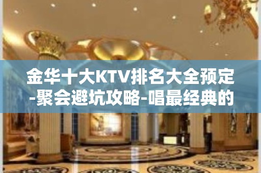 金华十大KTV排名大全预定-聚会避坑攻略-唱最经典的歌