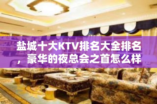 盐城十大KTV排名大全排名，豪华的夜总会之首怎么样呢