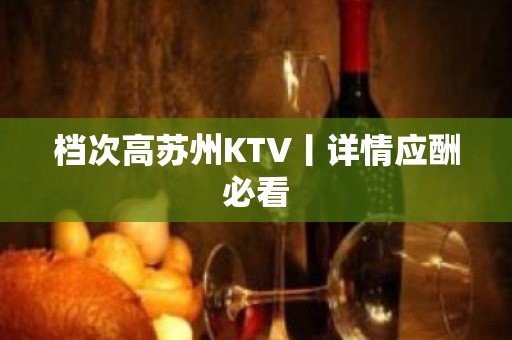 档次高苏州KTV丨详情应酬必看