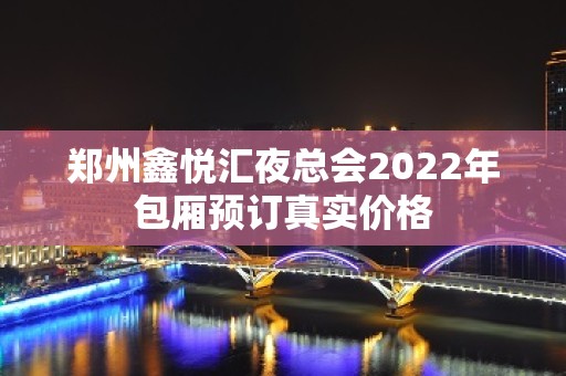 郑州鑫悦汇夜总会2022年包厢预订真实价格