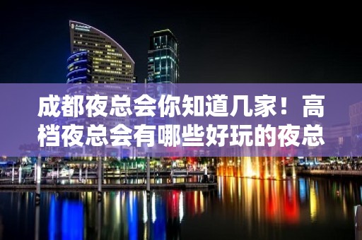 成都夜总会你知道几家！高档夜总会有哪些好玩的夜总会哪好玩