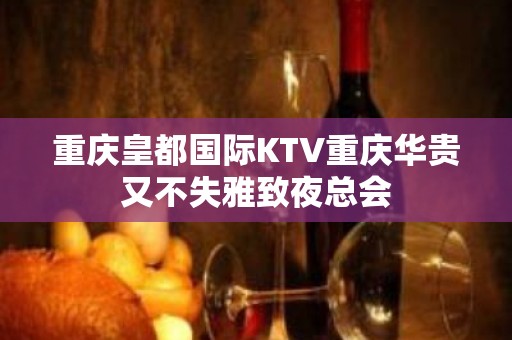 重庆皇都国际KTV重庆华贵又不失雅致夜总会