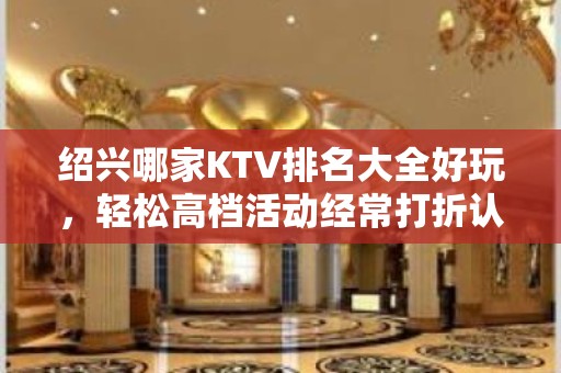 绍兴哪家KTV排名大全好玩，轻松高档活动经常打折认准这里