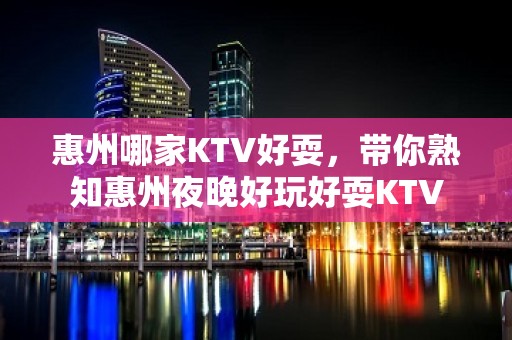 惠州哪家KTV好耍，带你熟知惠州夜晚好玩好耍KTV