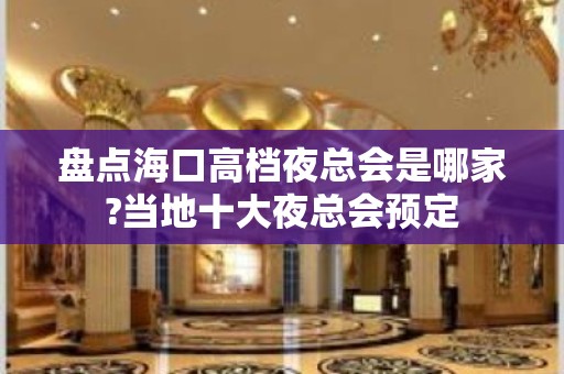 盘点海口高档夜总会是哪家?当地十大夜总会预定