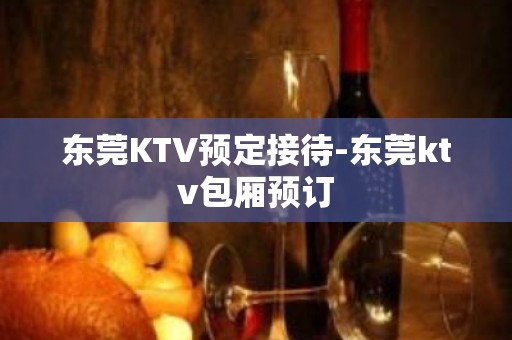 东莞KTV预定接待-东莞ktv包厢预订