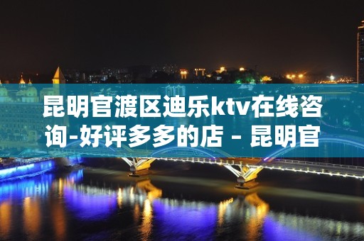 昆明官渡区迪乐ktv在线咨询-好评多多的店 – 昆明官渡KTV排名大全