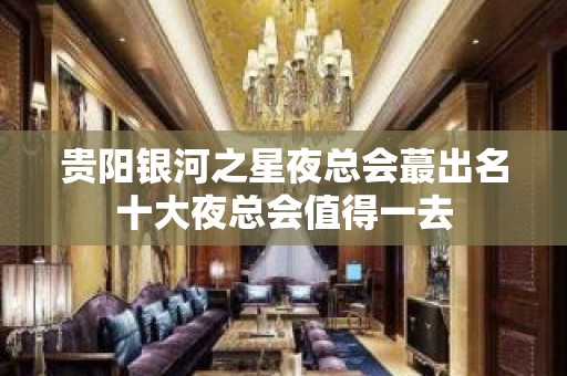 贵阳银河之星夜总会蕞出名十大夜总会值得一去