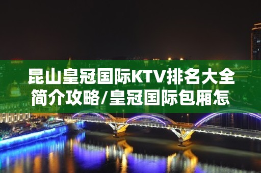 昆山皇冠国际KTV排名大全简介攻略/皇冠国际包厢怎么预定。