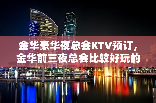 金华豪华夜总会KTV预订，金华前三夜总会比较好玩的哪家