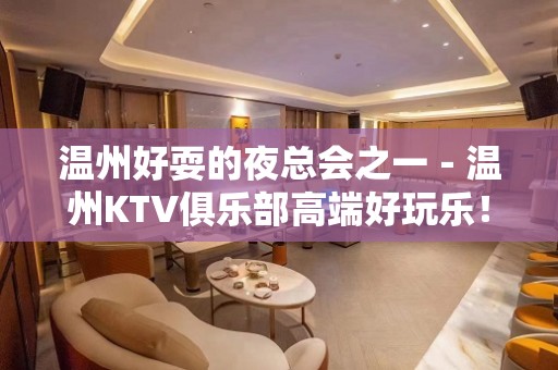 温州好耍的夜总会之一－温州KTV俱乐部高端好玩乐！