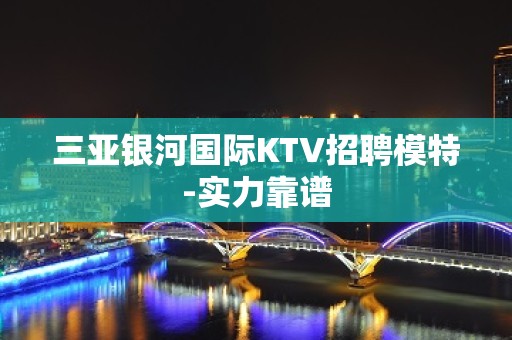 三亚银河国际KTV招聘模特-实力靠谱