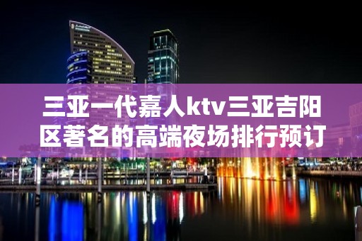 三亚一代嘉人ktv三亚吉阳区著名的高端夜场排行预订消费一览。